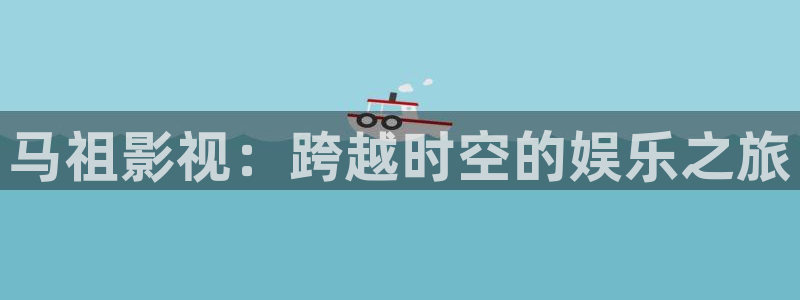 yy4480理论片：马祖影视：跨越时空的娱乐之旅
